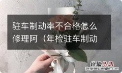 年检驻车制动率不合格怎么调 驻车制动率不合格怎么修理阿