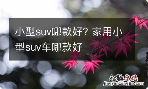 小型suv哪款好? 家用小型suv车哪款好