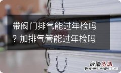 带阀门排气能过年检吗? 加排气管能过年检吗