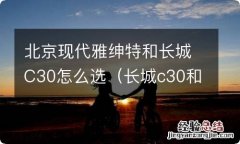 长城c30和绅宝D50哪个车好 北京现代雅绅特和长城C30怎么选