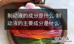 制动液的成分是什么 制动液的主要成分是什么