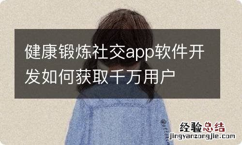 健康锻炼社交app软件开发如何获取千万用户