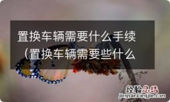 置换车辆需要些什么手续 置换车辆需要什么手续