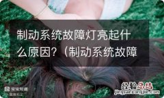 制动系统故障指示灯亮什么原因及解决方法 制动系统故障灯亮起什么原因?