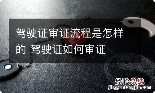 驾驶证审证流程是怎样的 驾驶证如何审证