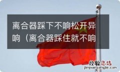 离合器踩住就不响一放开就吱吱响 离合器踩下不响松开异响