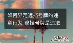 如何界定遮挡号牌的违章行为 遮挡号牌是违法还是违章