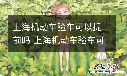 上海机动车验车可以提前吗 上海机动车验车可以提前多久