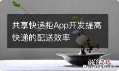 共享快递柜App开发提高快递的配送效率