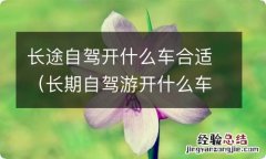 长期自驾游开什么车好 长途自驾开什么车合适