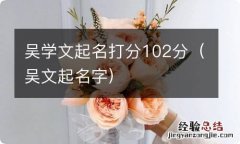 吴文起名字 吴学文起名打分102分