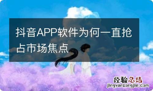 抖音APP软件为何一直抢占市场焦点