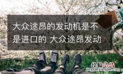 大众途昂的发动机是不是进口的 大众途昂发动机是进口的吗