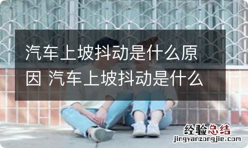 汽车上坡抖动是什么原因 汽车上坡抖动是什么原因导致的