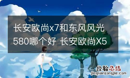 长安欧尚x7和东风风光580哪个好 长安欧尚X5比风神AX7哪个好