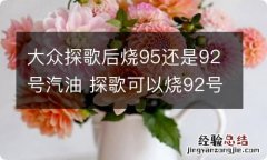 大众探歌后烧95还是92号汽油 探歌可以烧92号油吗?