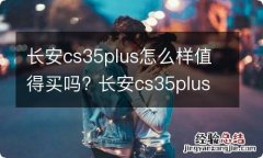 长安cs35plus怎么样值得买吗? 长安cs35plus性价比怎么样