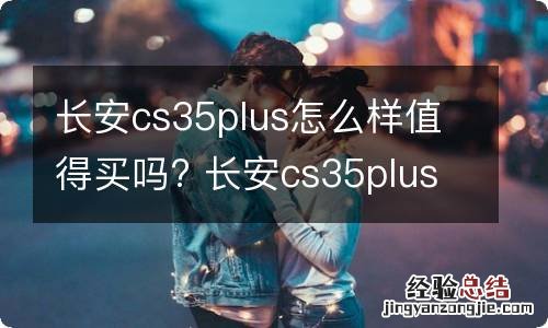 长安cs35plus怎么样值得买吗? 长安cs35plus性价比怎么样