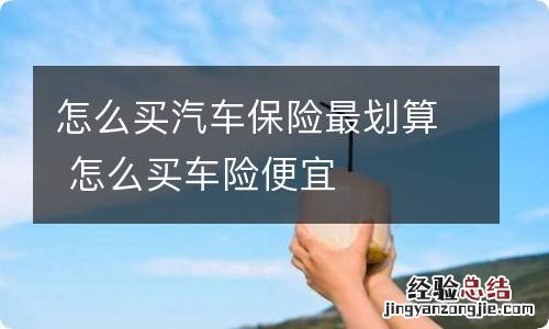 怎么买汽车保险最划算 怎么买车险便宜