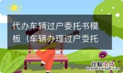 车辆办理过户委托书怎么写 代办车辆过户委托书模板