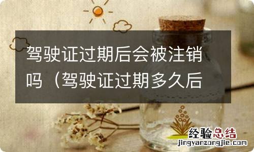 驾驶证过期多久后会被注销 驾驶证过期后会被注销吗