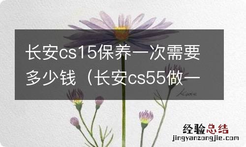 长安cs55做一次保养多少钱 长安cs15保养一次需要多少钱