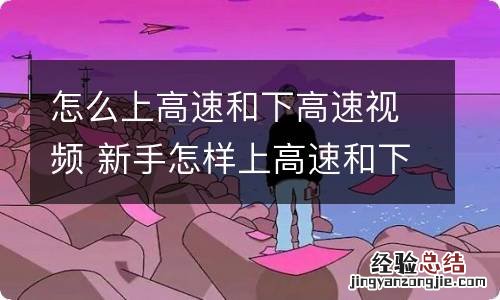 怎么上高速和下高速视频 新手怎样上高速和下高速视频