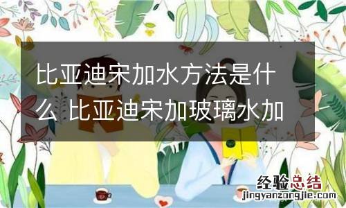 比亚迪宋加水方法是什么 比亚迪宋加玻璃水加多少