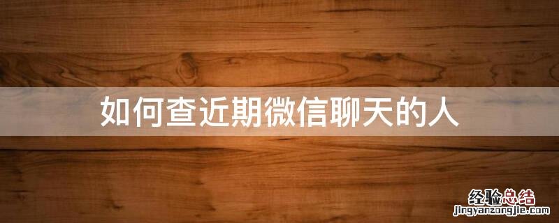 如何查近期微信聊天的人 微信如何查询最近聊天的人