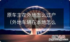 外地车辆在本地怎么过户 原车主在外地怎么过户