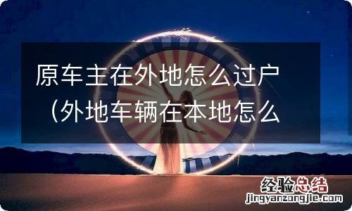 外地车辆在本地怎么过户 原车主在外地怎么过户