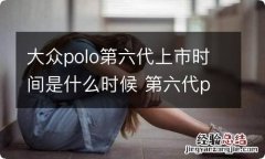 大众polo第六代上市时间是什么时候 第六代polo国内上市时间