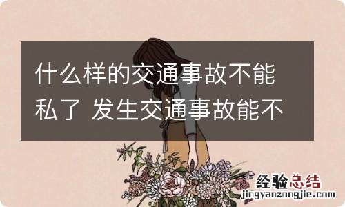 什么样的交通事故不能私了 发生交通事故能不能私了
