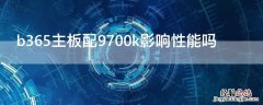 b365主板配9700k影响性能吗