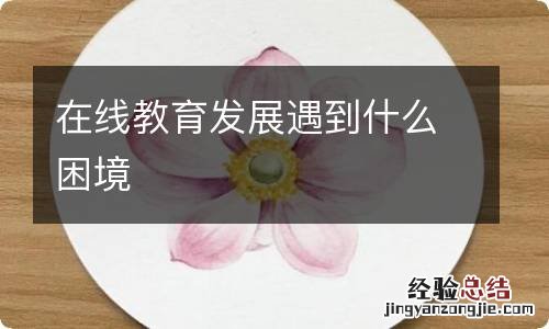 在线教育发展遇到什么困境