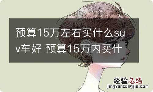 预算15万左右买什么suv车好 预算15万内买什么SUV车好