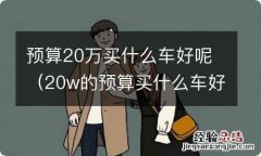 20w的预算买什么车好 预算20万买什么车好呢