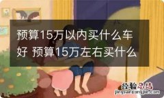 预算15万以内买什么车好 预算15万左右买什么车好