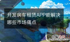 开发房车租赁APP能解决哪些市场痛点