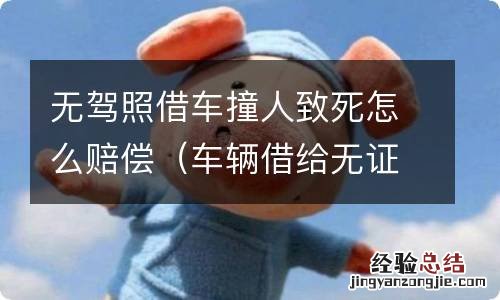 车辆借给无证的人驾驶撞死人 无驾照借车撞人致死怎么赔偿