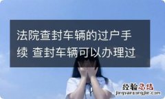 法院查封车辆的过户手续 查封车辆可以办理过户手续吗