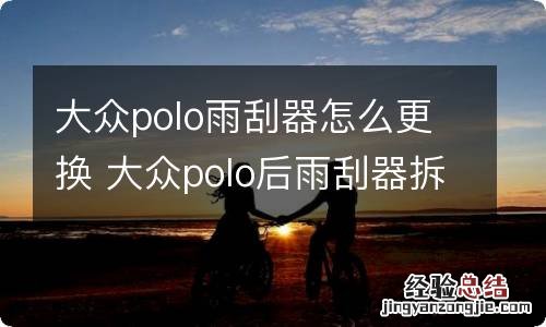 大众polo雨刮器怎么更换 大众polo后雨刮器拆卸