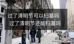 过了清明节可以扫墓吗 过了清明节还能扫墓吗