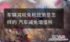 车辆减税免税政策是怎样的 汽车减免增值税