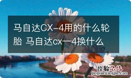 马自达CX-4用的什么轮胎 马自达cx—4换什么轮胎好