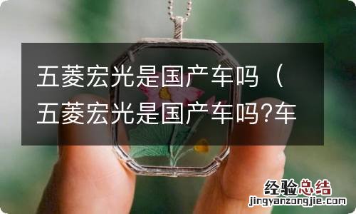 五菱宏光是国产车吗?车怎么样 五菱宏光是国产车吗
