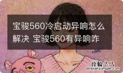 宝骏560冷启动异响怎么解决 宝骏560有异响咋回事