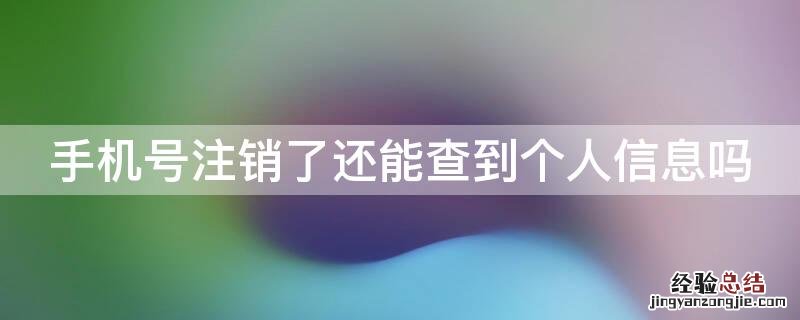 手机号注销了还能查到个人信息吗 手机号码注销了能查到个人信息吗