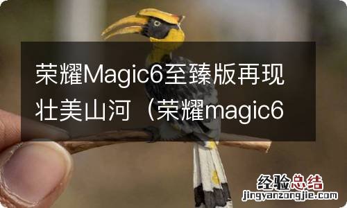 荣耀magic6.0 荣耀Magic6至臻版再现壮美山河