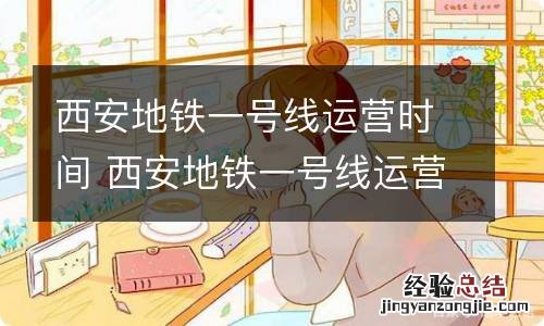 西安地铁一号线运营时间 西安地铁一号线运营时间是